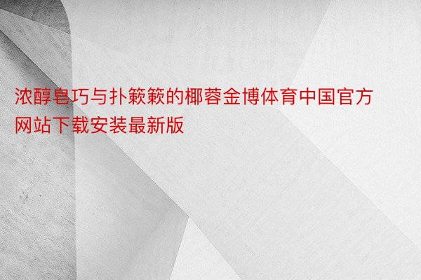 浓醇皂巧与扑簌簌的椰蓉金博体育中国官方网站下载安装最新版