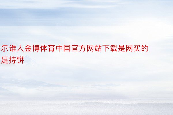 尔谁人金博体育中国官方网站下载是网买的足持饼