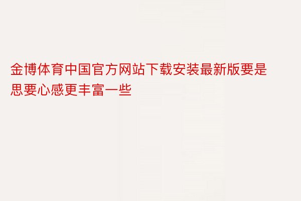 金博体育中国官方网站下载安装最新版要是思要心感更丰富一些