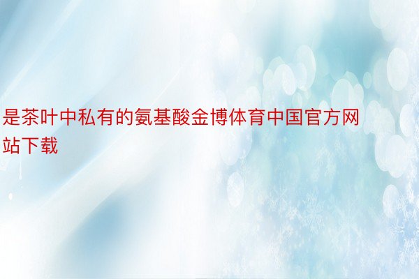 是茶叶中私有的氨基酸金博体育中国官方网站下载