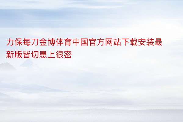 力保每刀金博体育中国官方网站下载安装最新版皆切患上很密