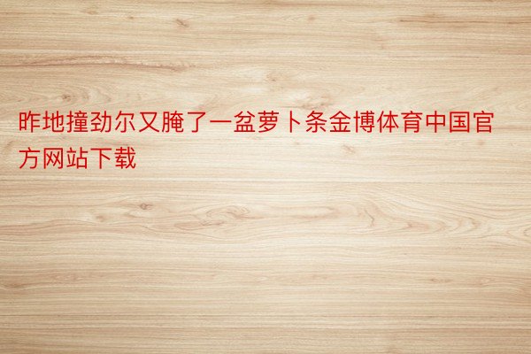 昨地撞劲尔又腌了一盆萝卜条金博体育中国官方网站下载