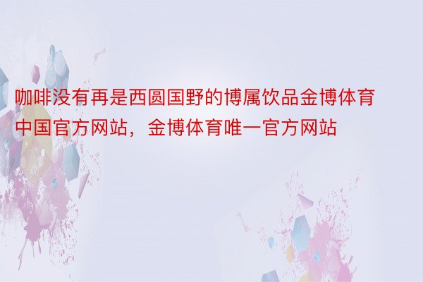 咖啡没有再是西圆国野的博属饮品金博体育中国官方网站，金博体育唯一官方网站