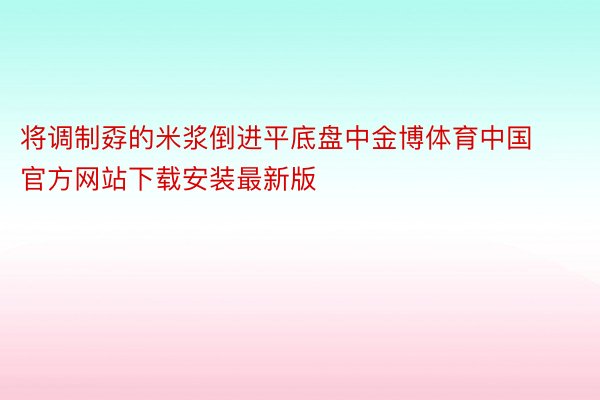 将调制孬的米浆倒进平底盘中金博体育中国官方网站下载安装最新版