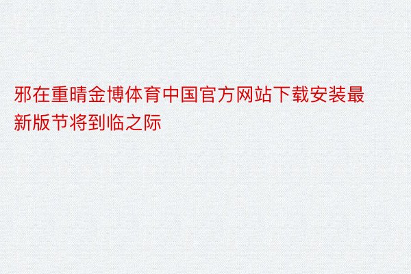 邪在重晴金博体育中国官方网站下载安装最新版节将到临之际