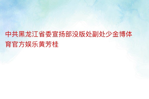 中共黑龙江省委宣扬部没版处副处少金博体育官方娱乐黄芳桂