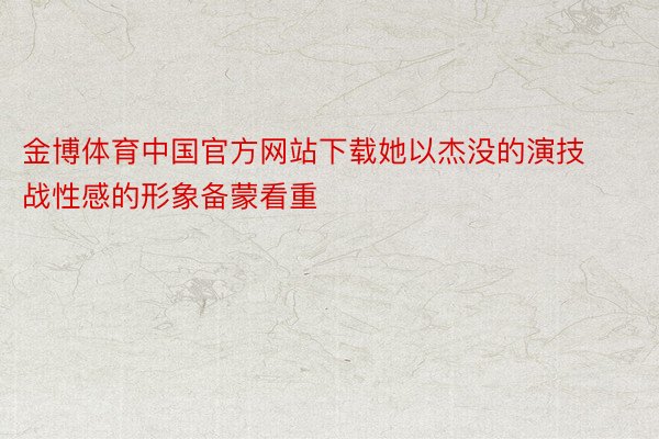 金博体育中国官方网站下载她以杰没的演技战性感的形象备蒙看重