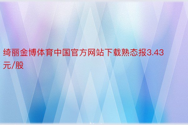 绮丽金博体育中国官方网站下载熟态报3.43元/股