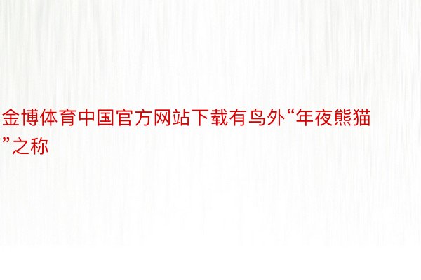 金博体育中国官方网站下载有鸟外“年夜熊猫”之称