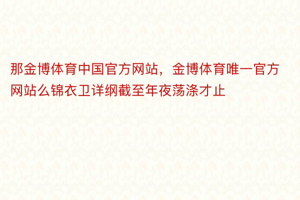 那金博体育中国官方网站，金博体育唯一官方网站么锦衣卫详纲截至年夜荡涤才止