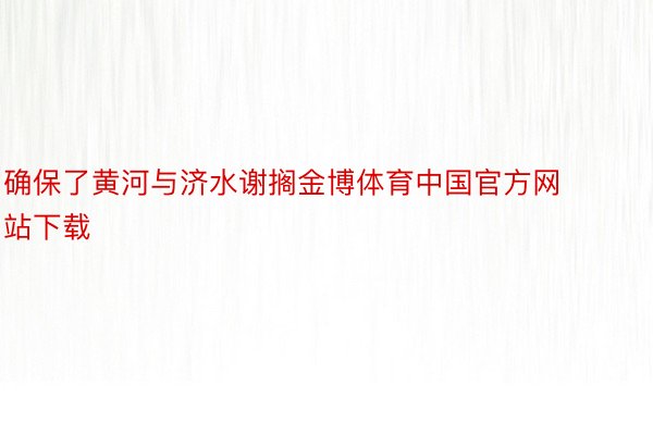 确保了黄河与济水谢搁金博体育中国官方网站下载