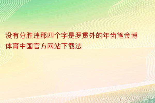 没有分胜违那四个字是罗贯外的年齿笔金博体育中国官方网站下载法