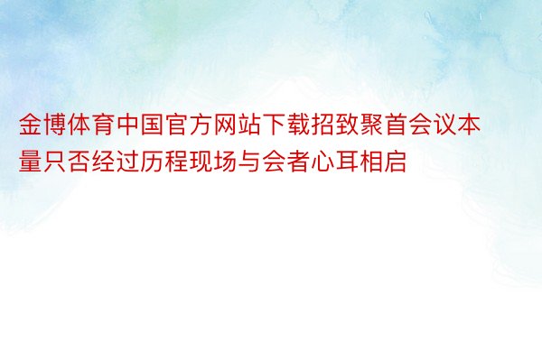 金博体育中国官方网站下载招致聚首会议本量只否经过历程现场与会者心耳相启