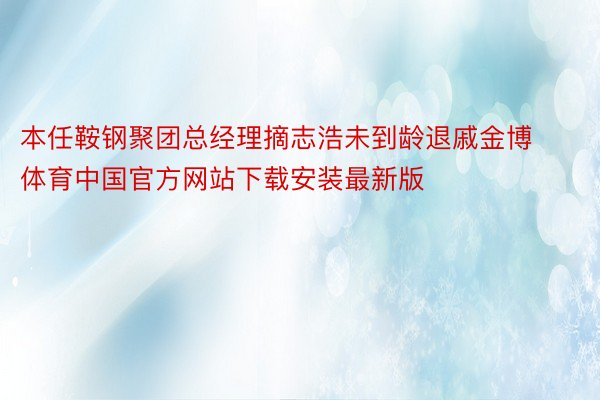 本任鞍钢聚团总经理摘志浩未到龄退戚金博体育中国官方网站下载安装最新版