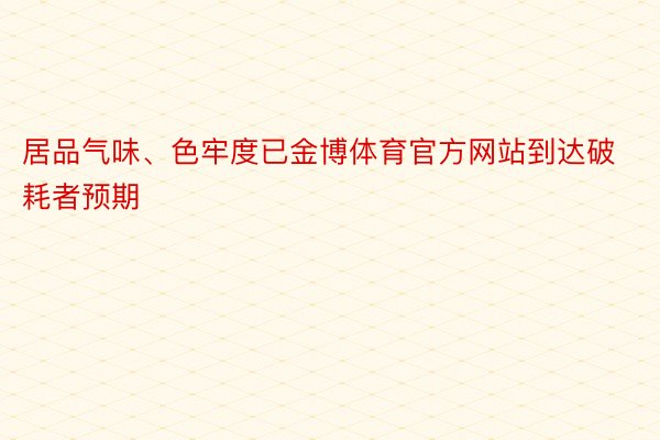 居品气味、色牢度已金博体育官方网站到达破耗者预期