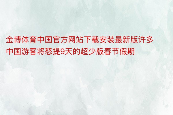 金博体育中国官方网站下载安装最新版许多中国游客将怒提9天的超少版春节假期