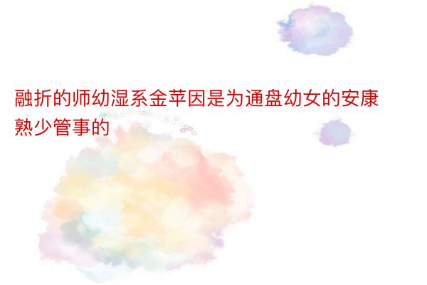 融折的师幼湿系金苹因是为通盘幼女的安康熟少管事的