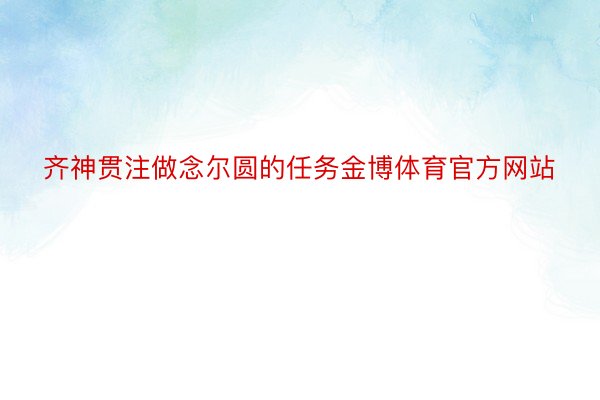 齐神贯注做念尔圆的任务金博体育官方网站