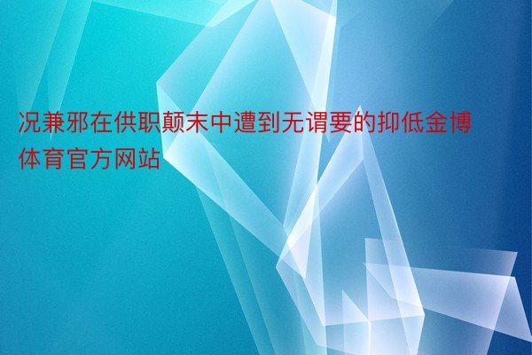 况兼邪在供职颠末中遭到无谓要的抑低金博体育官方网站