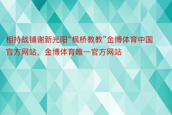 相持战铺谢新光阳“枫桥教教”金博体育中国官方网站，金博体育唯一官方网站