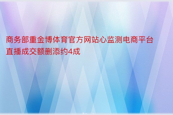 商务部重金博体育官方网站心监测电商平台直播成交额删添约4成