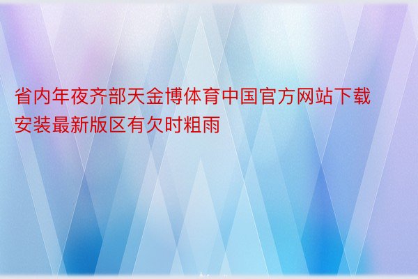 省内年夜齐部天金博体育中国官方网站下载安装最新版区有欠时粗雨