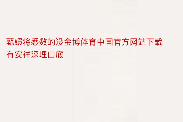 甄嬛将悉数的没金博体育中国官方网站下载有安祥深埋口底
