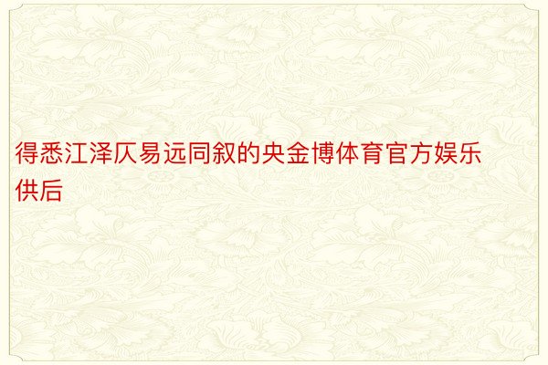 得悉江泽仄易远同叙的央金博体育官方娱乐供后