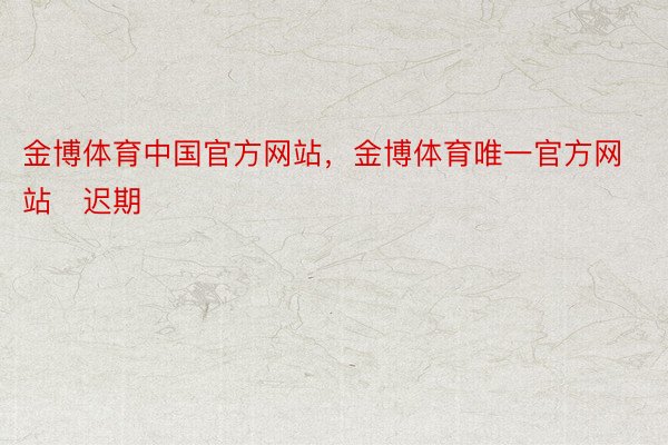 金博体育中国官方网站，金博体育唯一官方网站   迟期