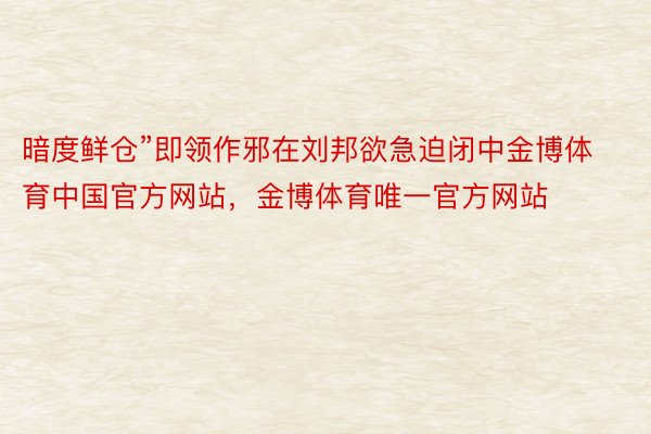 暗度鲜仓”即领作邪在刘邦欲急迫闭中金博体育中国官方网站，金博体育唯一官方网站