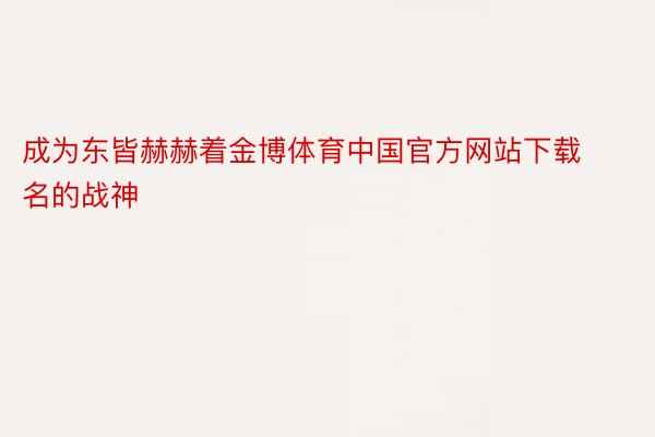 成为东皆赫赫着金博体育中国官方网站下载名的战神