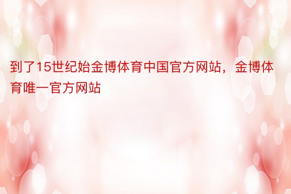 到了15世纪始金博体育中国官方网站，金博体育唯一官方网站