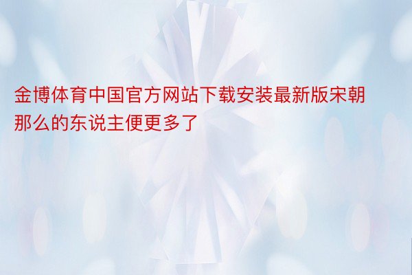 金博体育中国官方网站下载安装最新版宋朝那么的东说主便更多了