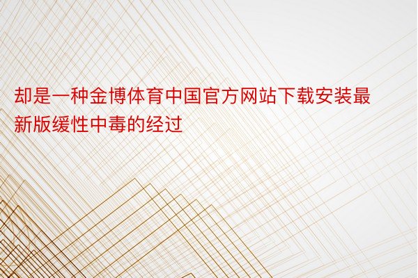 却是一种金博体育中国官方网站下载安装最新版缓性中毒的经过