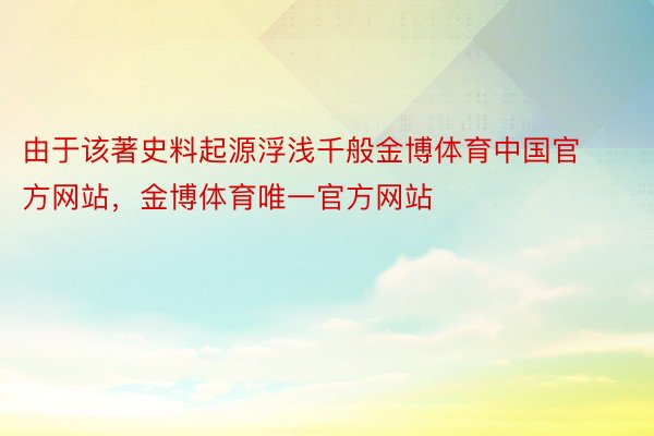 由于该著史料起源浮浅千般金博体育中国官方网站，金博体育唯一官方网站