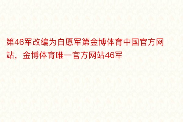 第46军改编为自愿军第金博体育中国官方网站，金博体育唯一官方网站46军