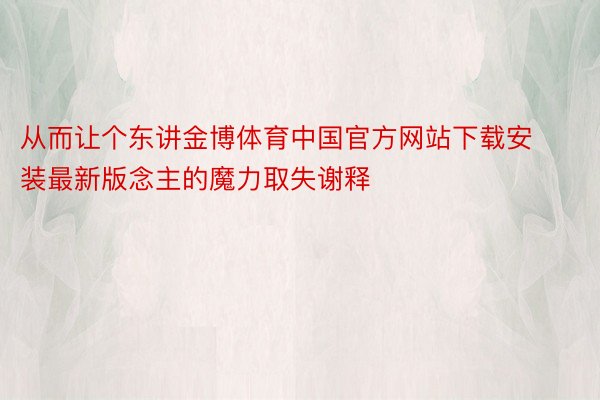 从而让个东讲金博体育中国官方网站下载安装最新版念主的魔力取失谢释