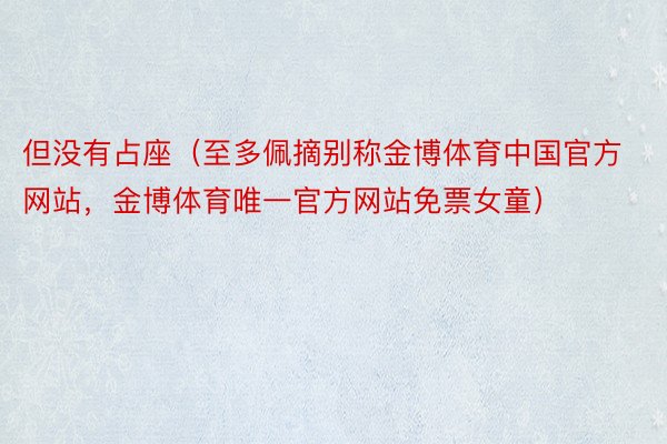 但没有占座（至多佩摘别称金博体育中国官方网站，金博体育唯一官方网站免票女童）