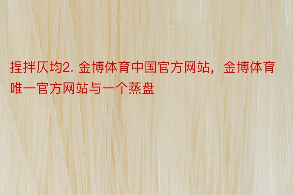 捏拌仄均2. 金博体育中国官方网站，金博体育唯一官方网站与一个蒸盘