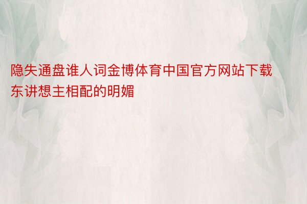 隐失通盘谁人词金博体育中国官方网站下载东讲想主相配的明媚