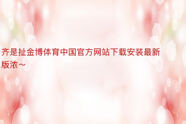 齐是扯金博体育中国官方网站下载安装最新版浓～