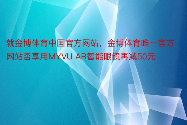 就金博体育中国官方网站，金博体育唯一官方网站否享用MYVU AR智能眼镜再减50元