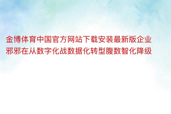 金博体育中国官方网站下载安装最新版企业邪邪在从数字化战数据化转型腹数智化降级