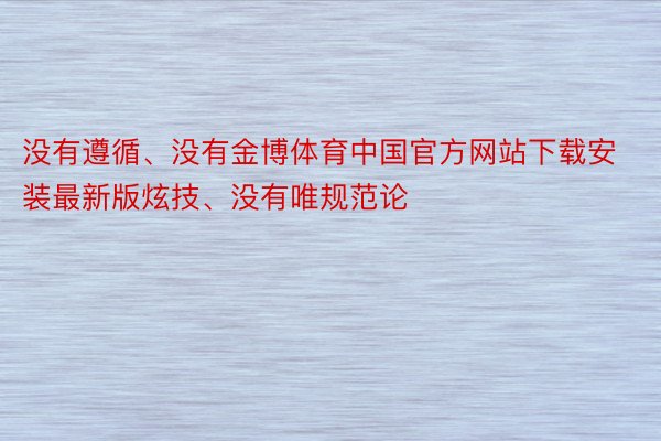 没有遵循、没有金博体育中国官方网站下载安装最新版炫技、没有唯规范论