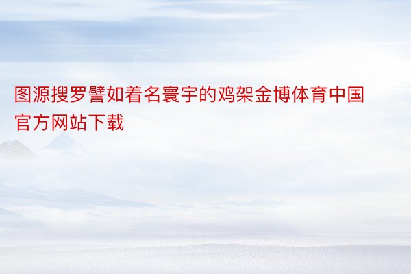图源搜罗譬如着名寰宇的鸡架金博体育中国官方网站下载