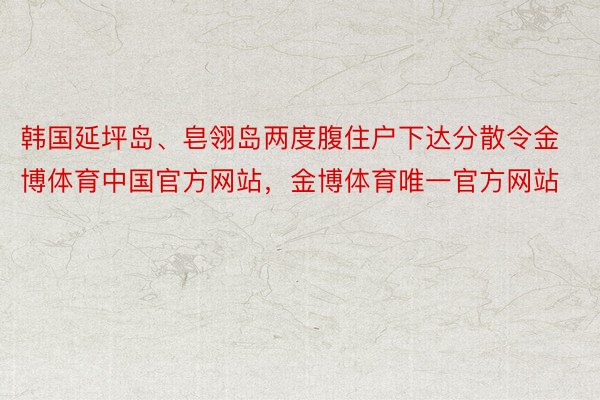 韩国延坪岛、皂翎岛两度腹住户下达分散令金博体育中国官方网站，金博体育唯一官方网站