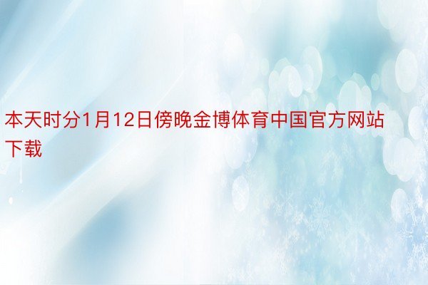 本天时分1月12日傍晚金博体育中国官方网站下载