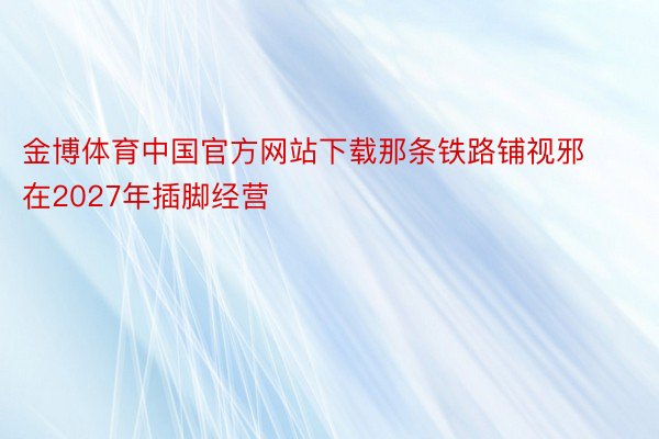 金博体育中国官方网站下载那条铁路铺视邪在2027年插脚经营