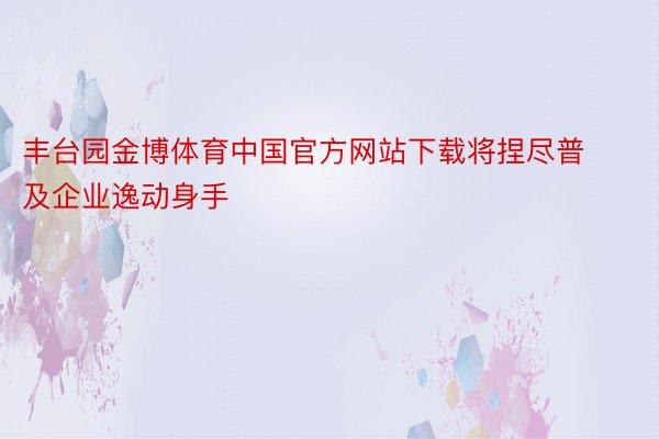 丰台园金博体育中国官方网站下载将捏尽普及企业逸动身手