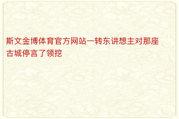 斯文金博体育官方网站一转东讲想主对那座古城停言了领挖